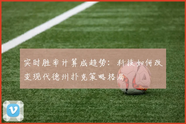 实时胜率计算成趋势：科技如何改变现代德州扑克策略格局