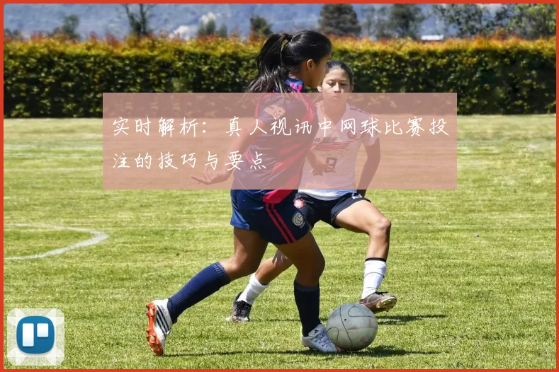 实时解析:真人视讯中网球比赛投注的技巧与要点
